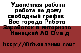 Удалённая работа, работа на дому, свободный график. - Все города Работа » Заработок в интернете   . Ненецкий АО,Ома д.